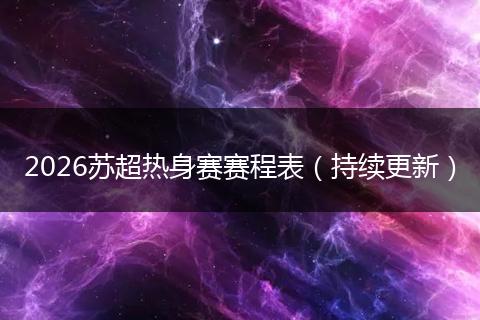 2026苏超热身赛赛程表（持续更新）
