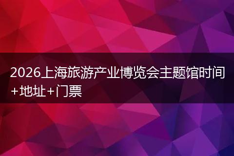 2026上海旅游产业博览会主题馆时间+地址+门票