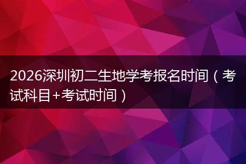 2026深圳初二生地学考报名时间（考试科目+考试时间）
