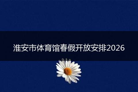 淮安市体育馆春假开放安排2026