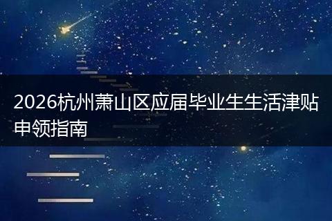 2026杭州萧山区应届毕业生生活津贴申领指南