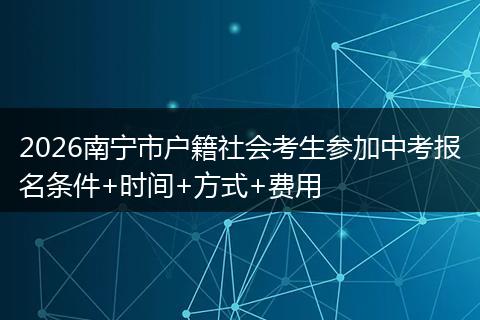 2026南宁市户籍社会考生参加中考报名条件+时间+方式+费用