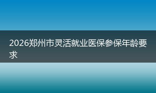 2026郑州市灵活就业医保参保年龄要求