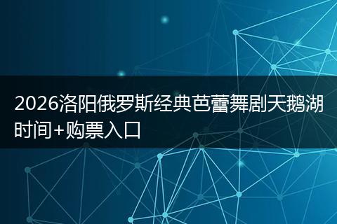 2026洛阳俄罗斯经典芭蕾舞剧天鹅湖时间+购票入口