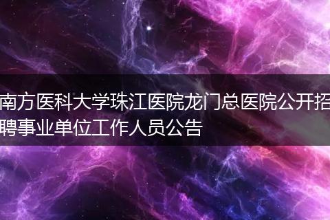 南方医科大学珠江医院龙门总医院公开招聘事业单位工作人员公告
