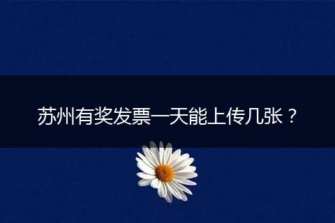 苏州有奖发票一天能上传几张？