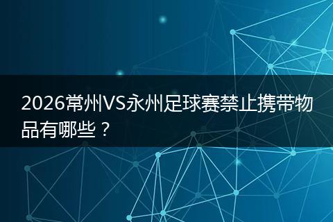 2026常州VS永州足球赛禁止携带物品有哪些？