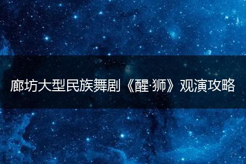 廊坊大型民族舞剧《醒·狮》观演攻略