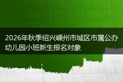 2026年秋季绍兴嵊州市城区市属公办幼儿园小班新生报名对象