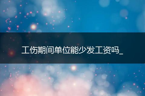 工伤期间单位能少发工资吗_