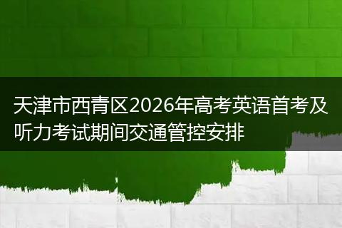 天津市西青区2026年高考英语首考及听力考试期间交通管控安排