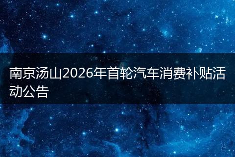南京汤山2026年首轮汽车消费补贴活动公告