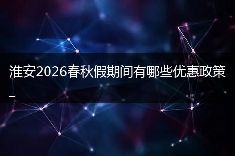 淮安2026春秋假期间有哪些优惠政策_