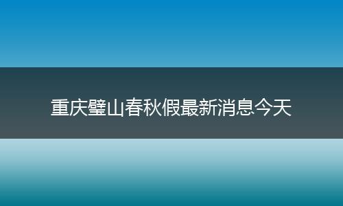重庆璧山春秋假最新消息今天