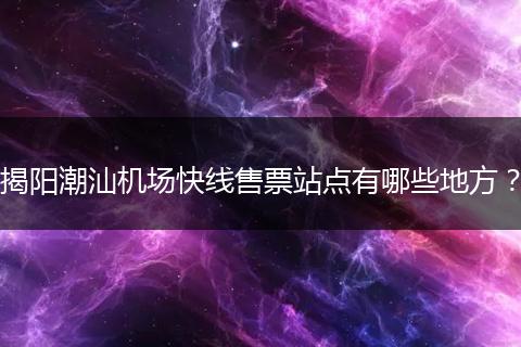 揭阳潮汕机场快线售票站点有哪些地方？