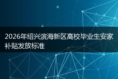 2026年绍兴滨海新区高校毕业生安家补贴发放标准