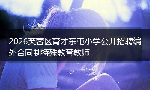 2026芙蓉区育才东屯小学公开招聘编外合同制特殊教育教师