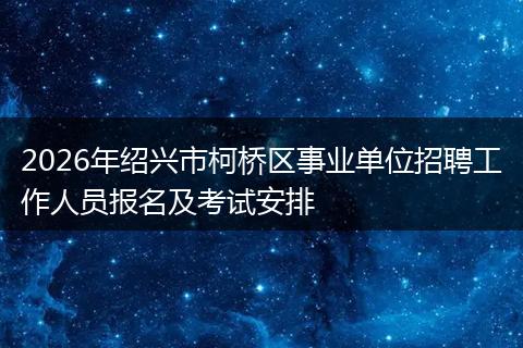 2026年绍兴市柯桥区事业单位招聘工作人员报名及考试安排