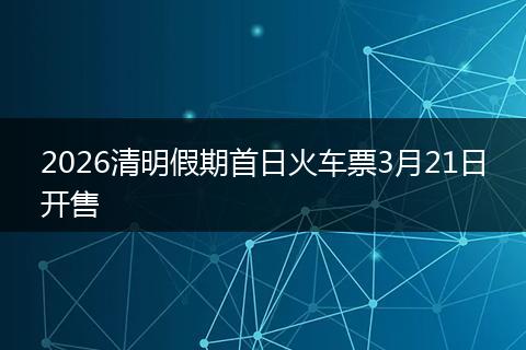 2026清明假期首日火车票3月21日开售