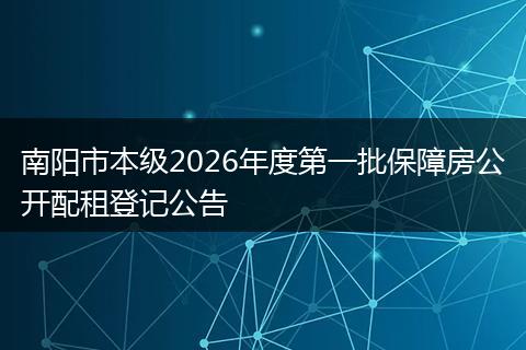 南阳市本级2026年度第一批保障房公开配租登记公告