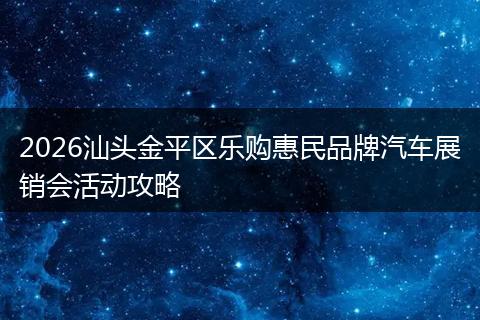 2026汕头金平区乐购惠民品牌汽车展销会活动攻略