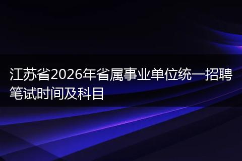 江苏省2026年省属事业单位统一招聘笔试时间及科目
