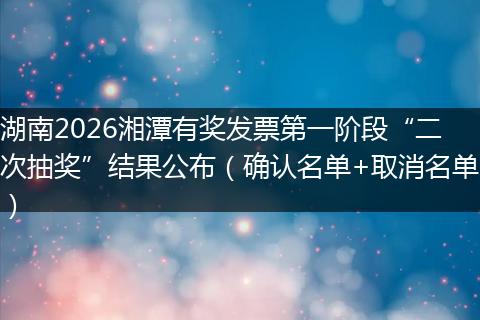 湖南2026湘潭有奖发票第一阶段“二次抽奖”结果公布（确认名单+取消名单）