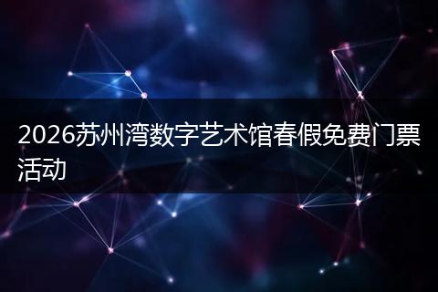 2026苏州湾数字艺术馆春假免费门票活动