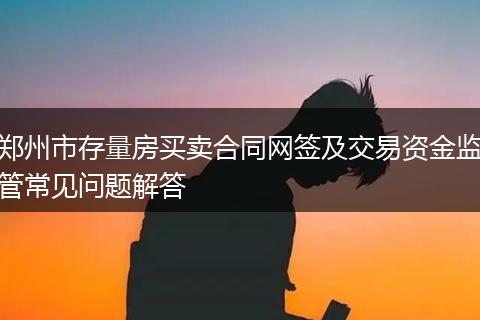 郑州市存量房买卖合同网签及交易资金监管常见问题解答