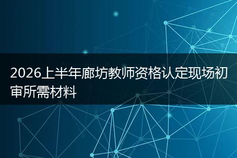 2026上半年廊坊教师资格认定现场初审所需材料
