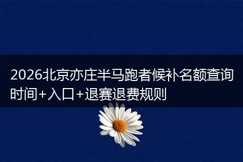 2026北京亦庄半马跑者候补名额查询时间+入口+退赛退费规则