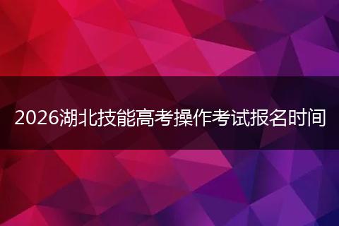 2026湖北技能高考操作考试报名时间