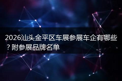 2026汕头金平区车展参展车企有哪些？附参展品牌名单