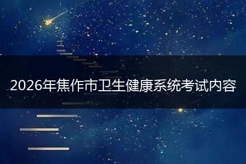 2026年焦作市卫生健康系统考试内容