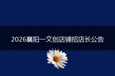 2026襄阳一文创店铺招店长公告