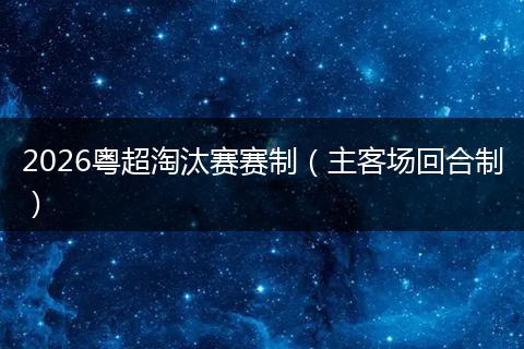 2026粤超淘汰赛赛制（主客场回合制）