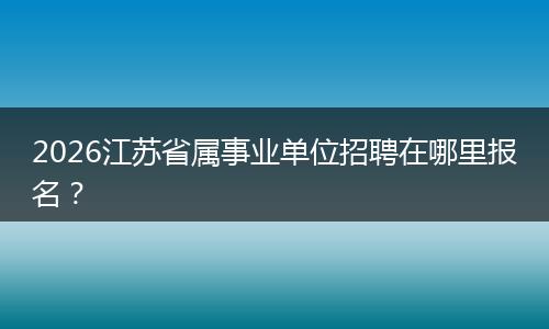 2026江苏省属事业单位招聘在哪里报名？