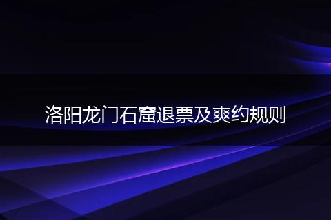洛阳龙门石窟退票及爽约规则