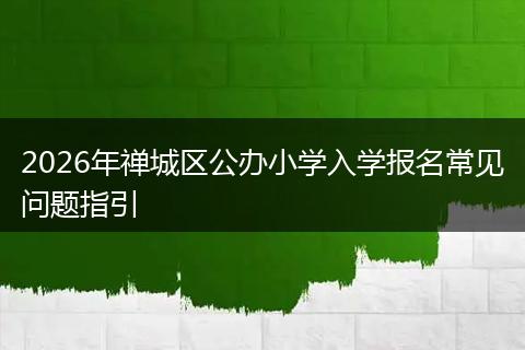 2026年禅城区公办小学入学报名常见问题指引