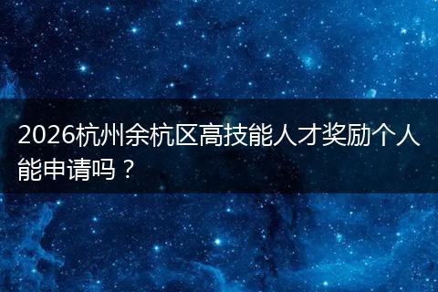 2026杭州余杭区高技能人才奖励个人能申请吗？