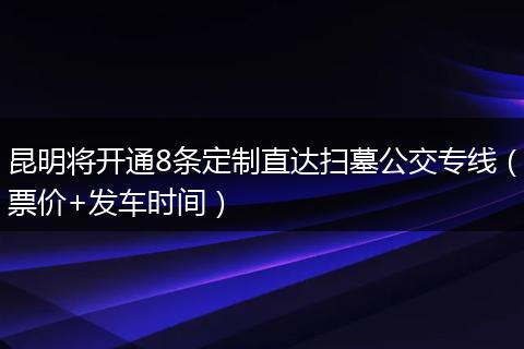 昆明将开通8条定制直达扫墓公交专线（票价+发车时间）