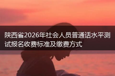 陕西省2026年社会人员普通话水平测试报名收费标准及缴费方式