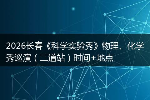 2026长春《科学实验秀》物理、化学秀巡演（二道站）时间+地点