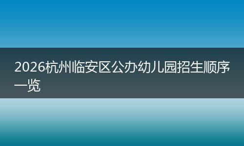 2026杭州临安区公办幼儿园招生顺序一览