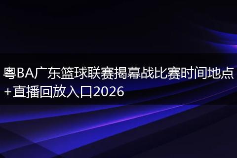 粤BA广东篮球联赛揭幕战比赛时间地点+直播回放入口2026