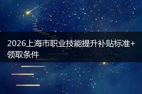 2026上海市职业技能提升补贴标准+领取条件