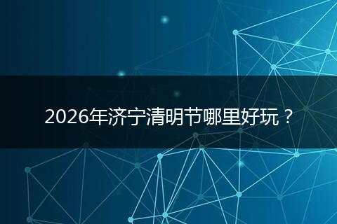 2026年济宁清明节哪里好玩？