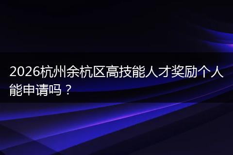 2026杭州余杭区高技能人才奖励个人能申请吗？
