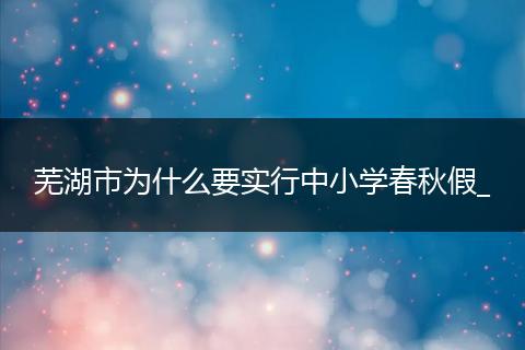 芜湖市为什么要实行中小学春秋假_