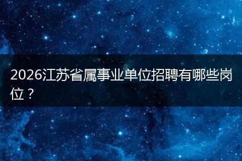 2026江苏省属事业单位招聘有哪些岗位？